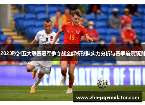 2023欧洲五大联赛冠军争夺战全解析球队实力分析与赛季前景预测