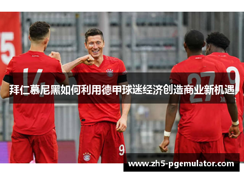 拜仁慕尼黑如何利用德甲球迷经济创造商业新机遇