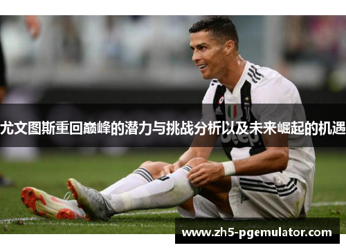 尤文图斯重回巅峰的潜力与挑战分析以及未来崛起的机遇