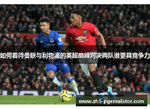 如何看待曼联与利物浦的英超巅峰对决两队谁更具竞争力