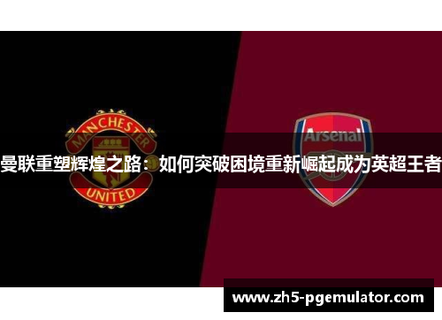 曼联重塑辉煌之路：如何突破困境重新崛起成为英超王者