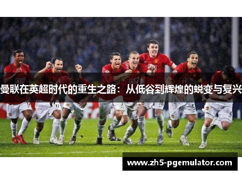 曼联在英超时代的重生之路：从低谷到辉煌的蜕变与复兴