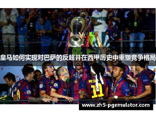 皇马如何实现对巴萨的反超并在西甲历史中重塑竞争格局