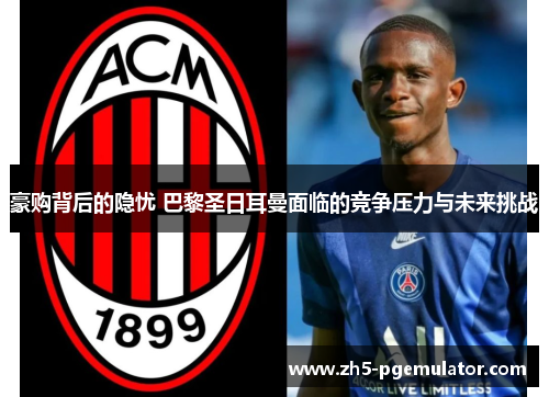 豪购背后的隐忧 巴黎圣日耳曼面临的竞争压力与未来挑战 豪购背后的隐忧 巴黎圣日耳曼面临的竞争压力与未来挑战
