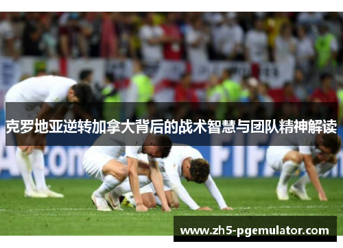 克罗地亚逆转加拿大背后的战术智慧与团队精神解读