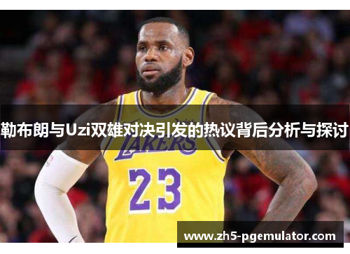 勒布朗与Uzi双雄对决引发的热议背后分析与探讨