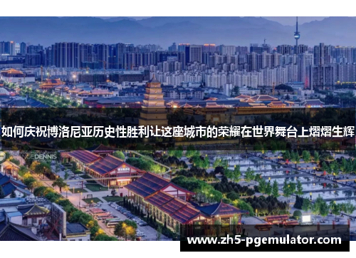 如何庆祝博洛尼亚历史性胜利让这座城市的荣耀在世界舞台上熠熠生辉