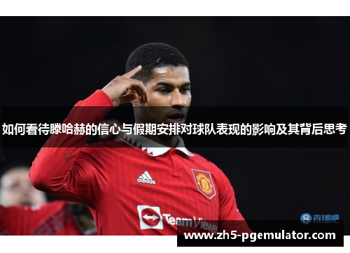如何看待滕哈赫的信心与假期安排对球队表现的影响及其背后思考 如何看待滕哈赫的信心与假期安排对球队表现的影响及其背后思考
