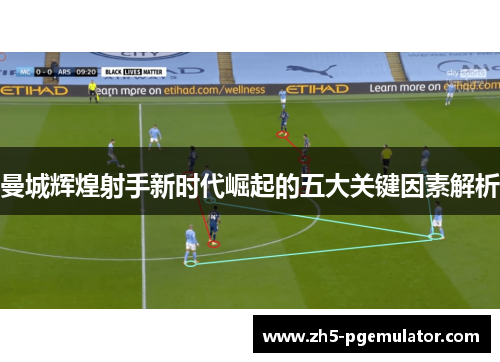 曼城辉煌射手新时代崛起的五大关键因素解析 曼城辉煌射手新时代崛起的五大关键因素解析
