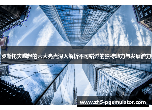 罗斯托夫崛起的六大亮点深入解析不可错过的独特魅力与发展潜力