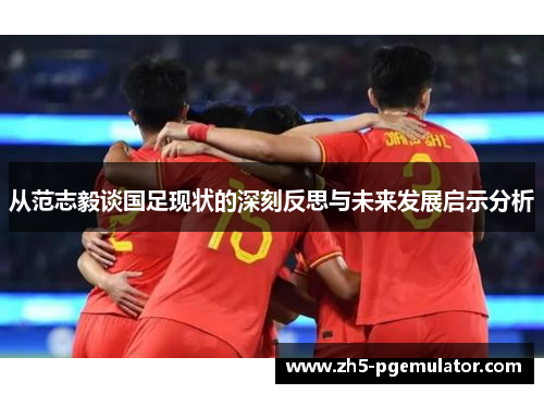 从范志毅谈国足现状的深刻反思与未来发展启示分析