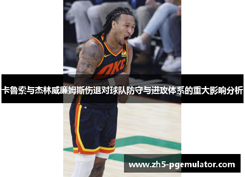 卡鲁索与杰林威廉姆斯伤退对球队防守与进攻体系的重大影响分析