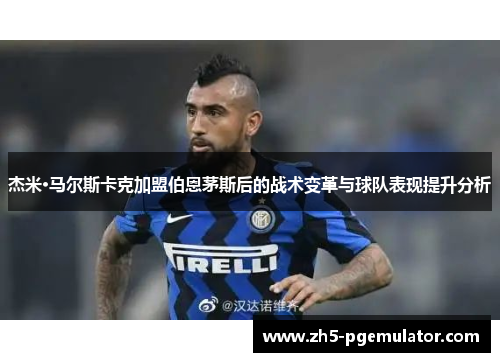 杰米·马尔斯卡克加盟伯恩茅斯后的战术变革与球队表现提升分析