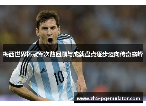梅西世界杯冠军次数回顾与成就盘点逐步迈向传奇巅峰