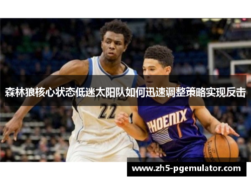 森林狼核心状态低迷太阳队如何迅速调整策略实现反击 森林狼核心状态低迷太阳队如何迅速调整策略实现反击