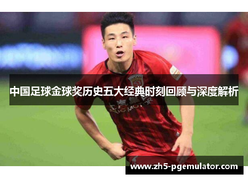 中国足球金球奖历史五大经典时刻回顾与深度解析