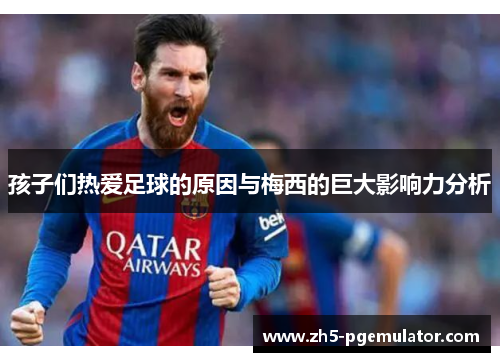 孩子们热爱足球的原因与梅西的巨大影响力分析