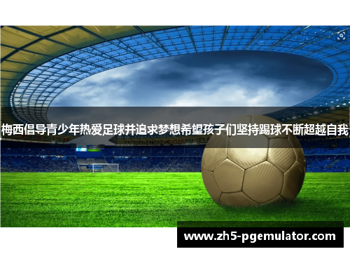 梅西倡导青少年热爱足球并追求梦想希望孩子们坚持踢球不断超越自我