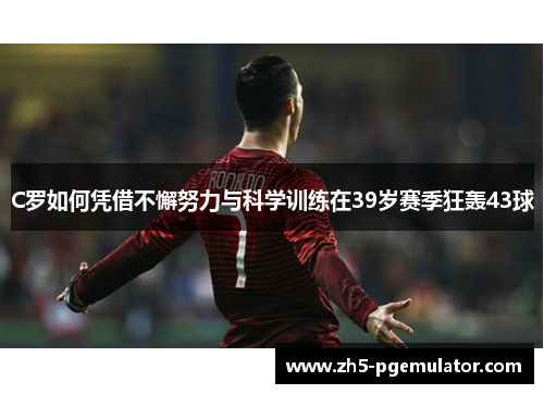C罗如何凭借不懈努力与科学训练在39岁赛季狂轰43球
