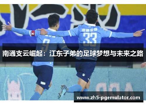 南通支云崛起:江东子弟的足球梦想与未来之路 南通支云崛起:江东子弟的足球梦想与未来之路