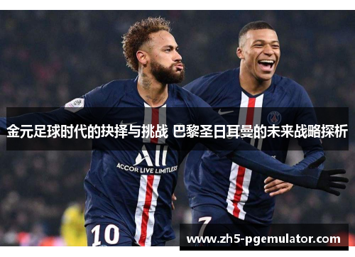 金元足球时代的抉择与挑战 巴黎圣日耳曼的未来战略探析 金元足球时代的抉择与挑战 巴黎圣日耳曼的未来战略探析