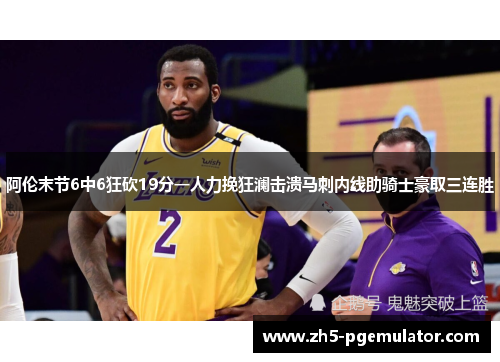 阿伦末节6中6狂砍19分一人力挽狂澜击溃马刺内线助骑士豪取三连胜 阿伦末节6中6狂砍19分一人力挽狂澜击溃马刺内线助骑士豪取三连胜