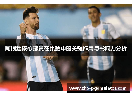 阿根廷核心球员在比赛中的关键作用与影响力分析 阿根廷核心球员在比赛中的关键作用与影响力分析