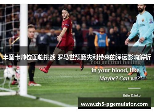 丰塞卡帅位面临挑战 罗马世预赛失利带来的深远影响解析