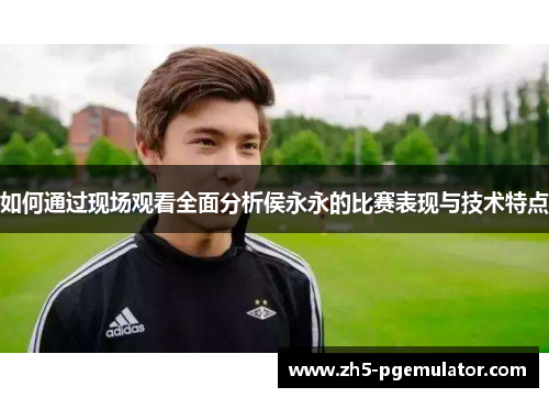 如何通过现场观看全面分析侯永永的比赛表现与技术特点
