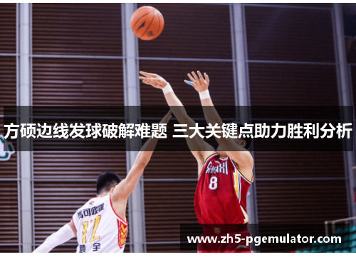 方硕边线发球破解难题 三大关键点助力胜利分析