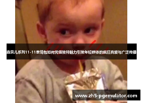 森贝儿系列11-11表情包如何凭借独特魅力引发年轻群体的疯狂喜爱与广泛传播