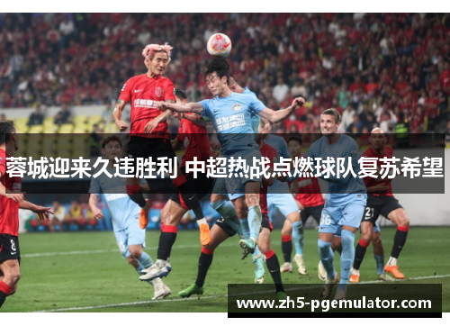 蓉城迎来久违胜利 中超热战点燃球队复苏希望 蓉城迎来久违胜利 中超热战点燃球队复苏希望