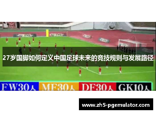 27岁国脚如何定义中国足球未来的竞技规则与发展路径
