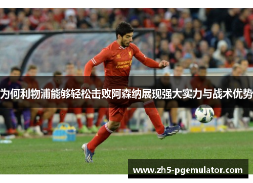 为何利物浦能够轻松击败阿森纳展现强大实力与战术优势