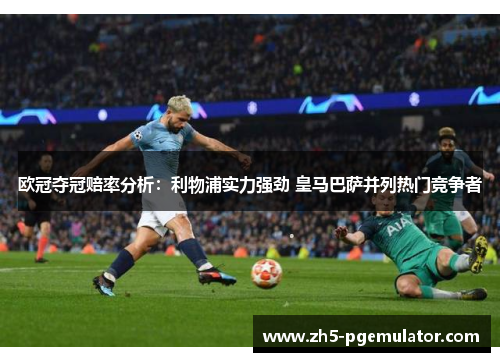 欧冠夺冠赔率分析：利物浦实力强劲 皇马巴萨并列热门竞争者