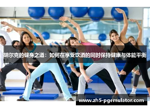 胡尔克的健身之道：如何在享受饮酒的同时保持健康与体能平衡