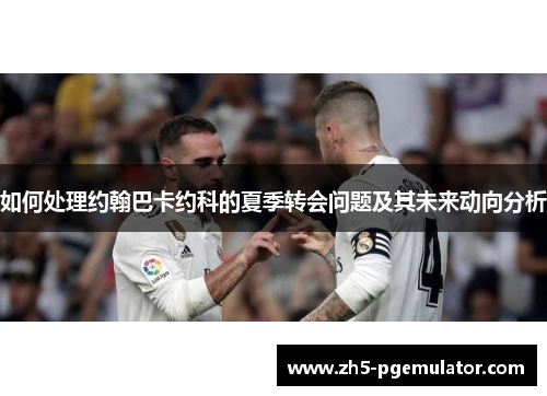 如何处理约翰巴卡约科的夏季转会问题及其未来动向分析