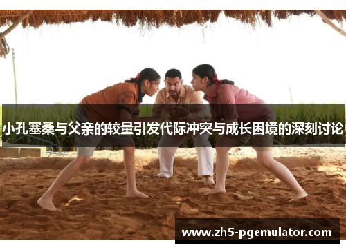 小孔塞桑与父亲的较量引发代际冲突与成长困境的深刻讨论