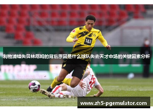 利物浦错失贝林厄姆的背后原因是什么球队失去天才中场的关键因素分析 利物浦错失贝林厄姆的背后原因是什么球队失去天才中场的关键因素分析