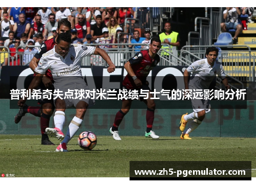普利希奇失点球对米兰战绩与士气的深远影响分析