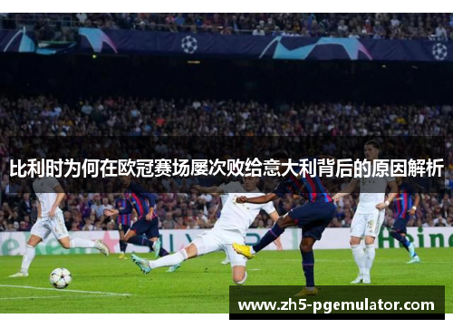 比利时为何在欧冠赛场屡次败给意大利背后的原因解析