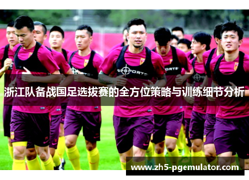 浙江队备战国足选拔赛的全方位策略与训练细节分析