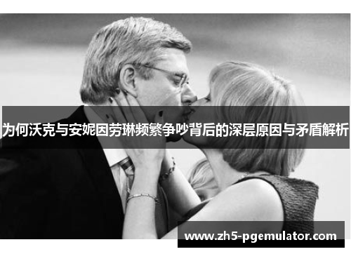 为何沃克与安妮因劳琳频繁争吵背后的深层原因与矛盾解析