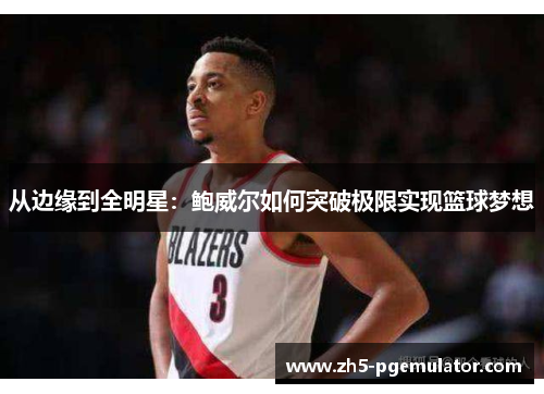 从边缘到全明星：鲍威尔如何突破极限实现篮球梦想