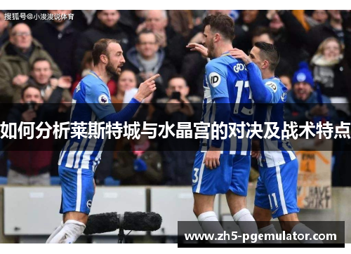 如何分析莱斯特城与水晶宫的对决及战术特点