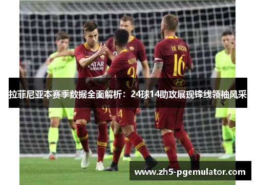拉菲尼亚本赛季数据全面解析：24球14助攻展现锋线领袖风采