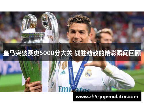 皇马突破赛史5000分大关 战胜劲敌的精彩瞬间回顾