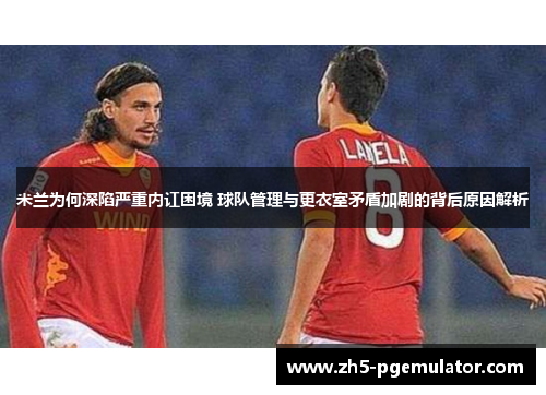 米兰为何深陷严重内讧困境 球队管理与更衣室矛盾加剧的背后原因解析 米兰为何深陷严重内讧困境 球队管理与更衣室矛盾加剧的背后原因解析