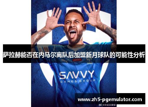 萨拉赫能否在内马尔离队后加盟新月球队的可能性分析