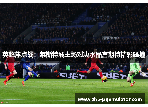 英超焦点战：莱斯特城主场对决水晶宫期待精彩碰撞